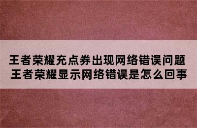 王者荣耀充点券出现网络错误问题 王者荣耀显示网络错误是怎么回事